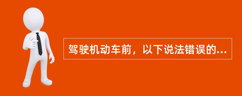 驾驶机动车前，以下说法错误的是什么？（）