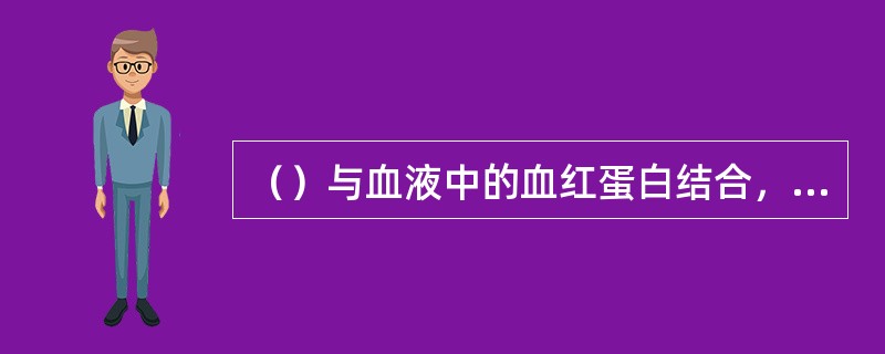 （）与血液中的血红蛋白结合，形成碳氧血红蛋白，从而使这部分血红蛋白失去送氧的能力，使人体缺氧。