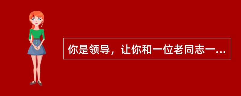 你是领导，让你和一位老同志一起工作，老同志比较有威信，工作经验也很丰富，但在工作过程中，老同志不服管教。你怎么办？