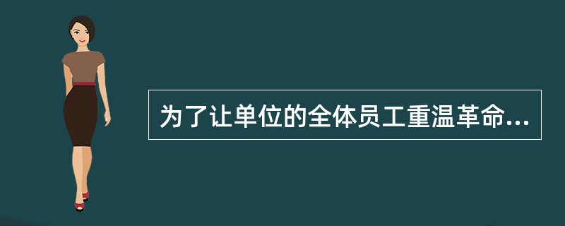 为了让单位的全体员工重温革命历史，学习革命先辈的优秀品质，你单位要组织一次“红色旅游”活动，领导让你负责，你会怎么组织？
