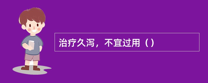 治疗久泻，不宜过用（）