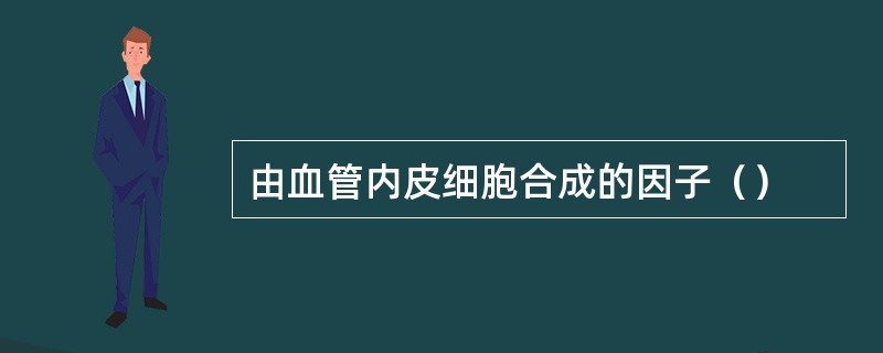 由血管内皮细胞合成的因子（）