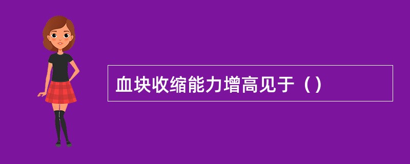 血块收缩能力增高见于（）