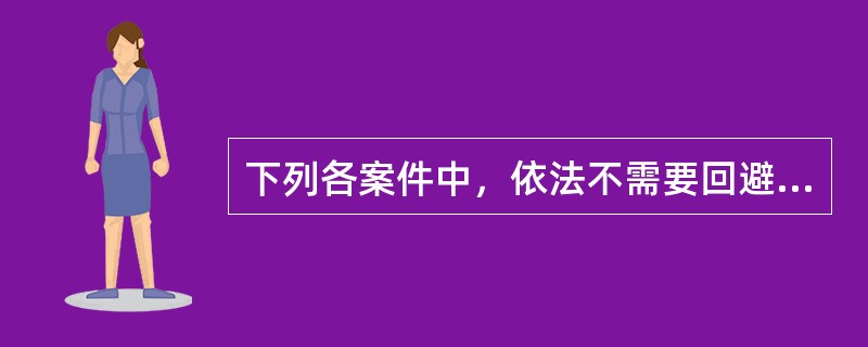 下列各案件中，依法不需要回避的是：( )