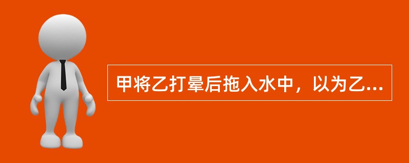 甲将乙打晕后拖入水中，以为乙必死无疑，但适逢过路人丙将乙救活。关于甲的犯罪形态，下列哪一选项是正确的？( )