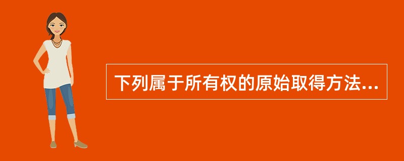 下列属于所有权的原始取得方法的有：( )