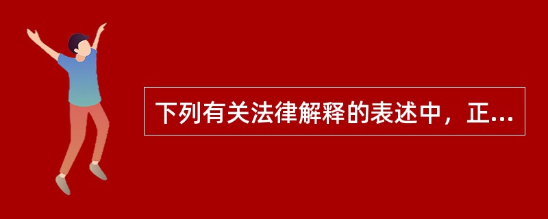 下列有关法律解释的表述中，正确的有哪些？( )