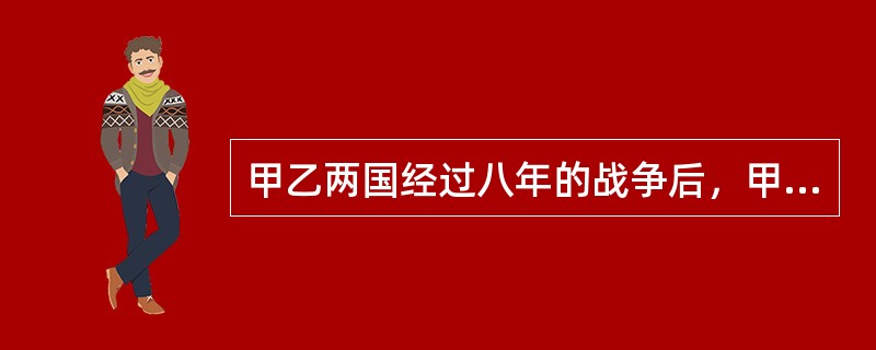 甲乙两国经过八年的战争后，甲国宣布战败并无条件向乙国投降。根据国际法的有关规则，下列哪些选项中的所列情况的出现，被认为意味着甲乙两国战争状态在法律上正式结束？( )