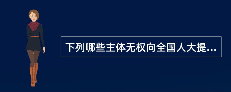下列哪些主体无权向全国人大提交质询案？( )
