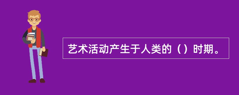 艺术活动产生于人类的（）时期。