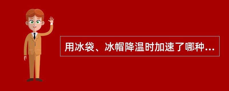 用冰袋、冰帽降温时加速了哪种散热形式（）。
