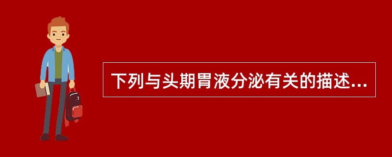 下列与头期胃液分泌有关的描述，错误的是（）。