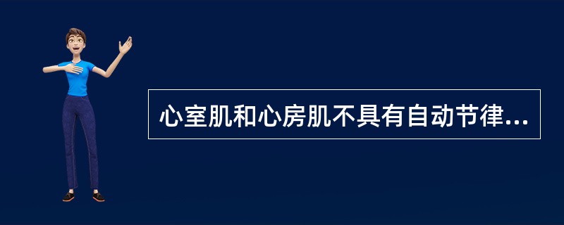 心室肌和心房肌不具有自动节律性和传导性。