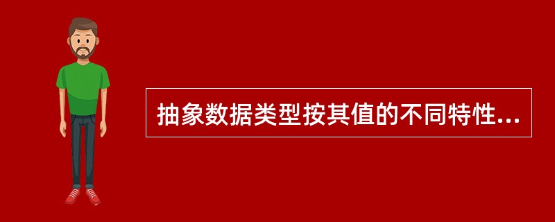 抽象数据类型按其值的不同特性可分为（）。