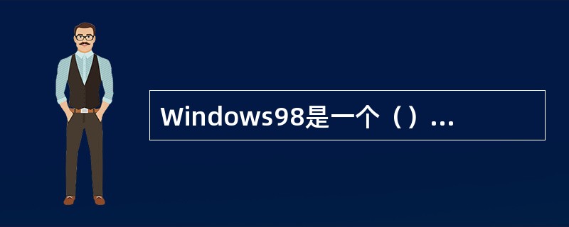 Windows98是一个（）的操作系统。