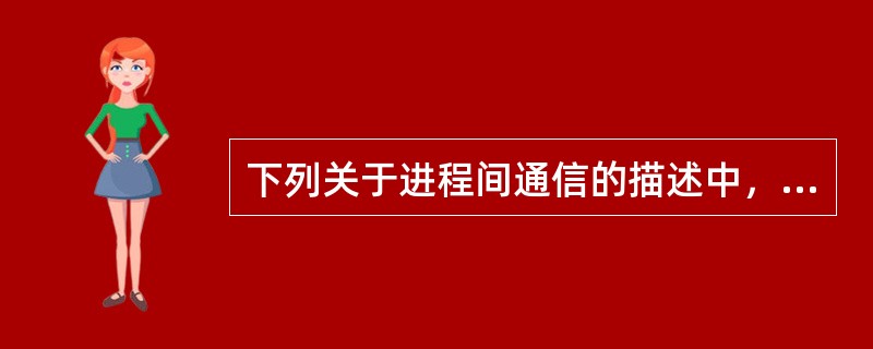 下列关于进程间通信的描述中，正确的是（）。