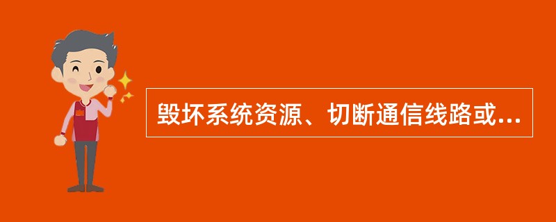 毁坏系统资源、切断通信线路或使文件系统变得不可用是网络安全攻击的哪一形式？（）