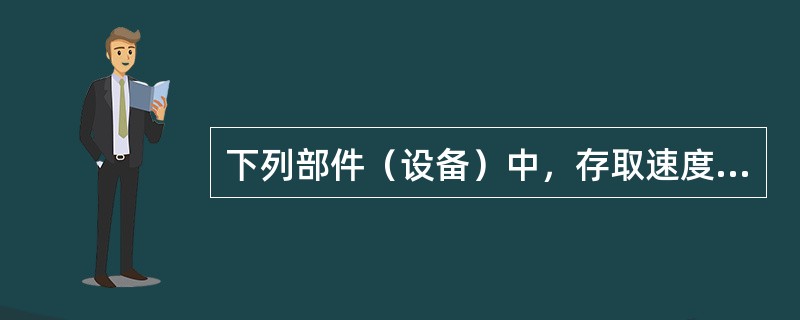 下列部件（设备）中，存取速度最快的是（）。