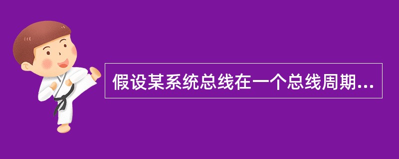 假设某系统总线在一个总线周期中并行传输4字节信息，一个总线周期占用2个时钟周期，总线时钟频率为10MHz，则总线带宽是（）。