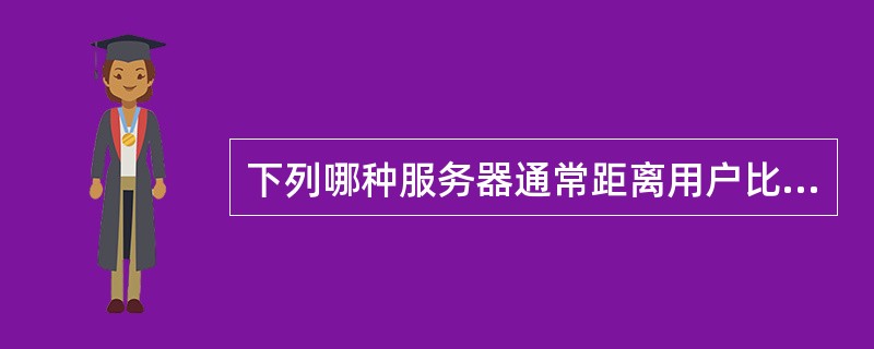 下列哪种服务器通常距离用户比较近，一般不超过几个路由的距离（）。