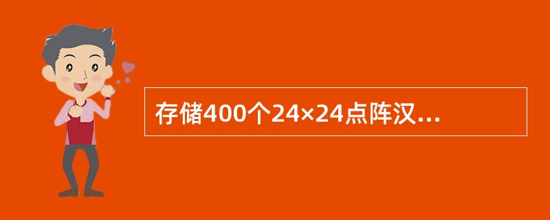 存储400个24×24点阵汉字字形所需的存储容量是（）。