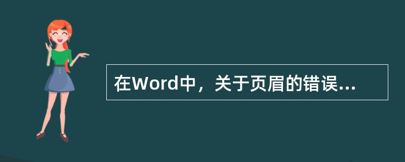 在Word中，关于页眉的错误描述（）。