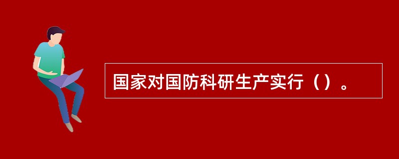 国家对国防科研生产实行（）。