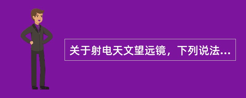 关于射电天文望远镜，下列说法正确的是（）。