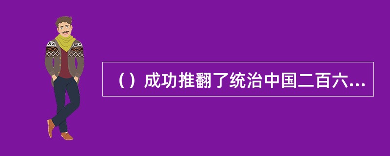 （）成功推翻了统治中国二百六十多年的清王朝，结束了中国两千多年的封建君主专制制度，开启了民主共和的新纪元。