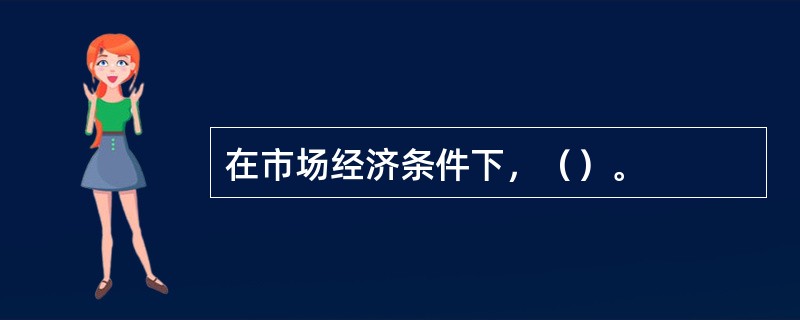 在市场经济条件下，（）。