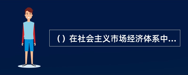 （）在社会主义市场经济体系中具有重要地位，是市场经济存在和发展的基本条件，没有它市场经济将无法运行。