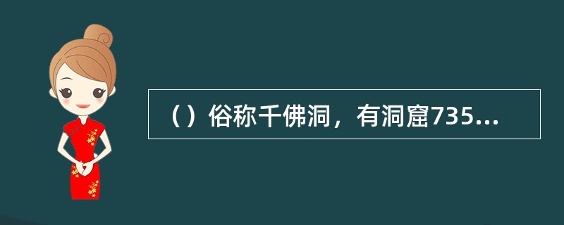 （）俗称千佛洞，有洞窟735个、壁画4.5万平方米、泥质彩塑2415尊，是世界上现存规模最大、内容最丰富的佛教艺术地。历经十六国、北朝、隋、唐、五代、西夏、元等历代的兴建，形成巨大的规模。