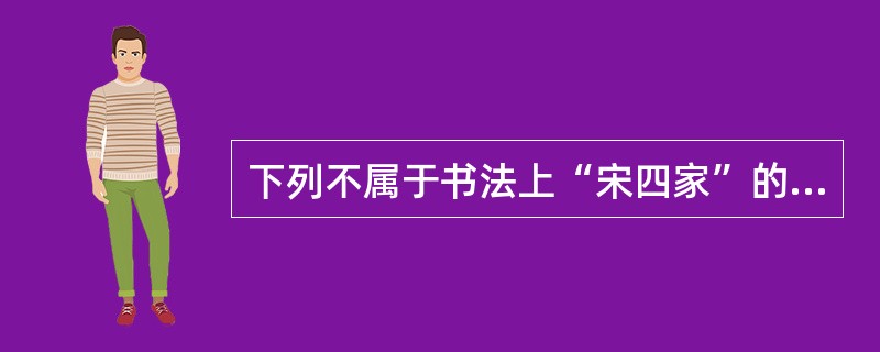 下列不属于书法上“宋四家”的是（）。