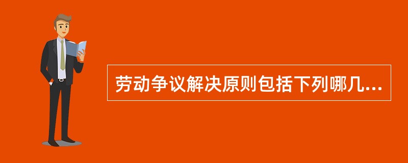 劳动争议解决原则包括下列哪几项？（）
