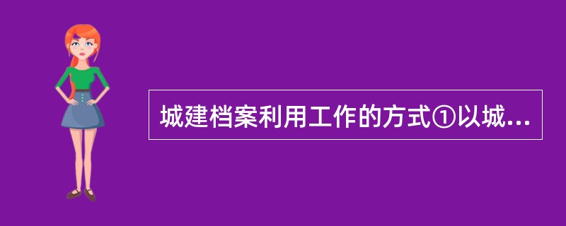 城建档案利用工作的方式①以城建档案原件提供利用②以城建档案复制品(件)提供利用③综合城建档案内容编写书面资料提供利用（）