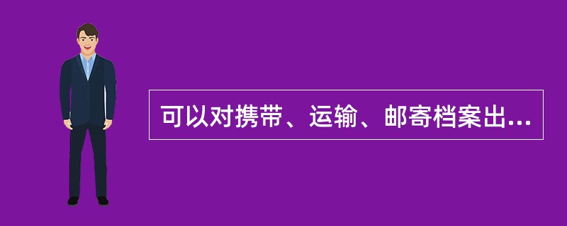 可以对携带、运输、邮寄档案出境进行审批的机构有（）。