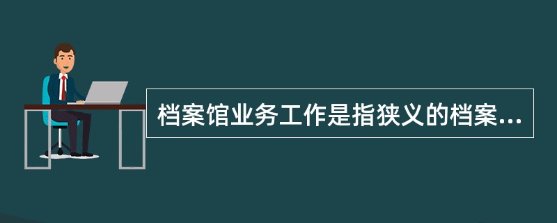 档案馆业务工作是指狭义的档案馆工作，即档案馆档案的收集，整理，保管，鉴定，统计，利用工作等工作环节。（）