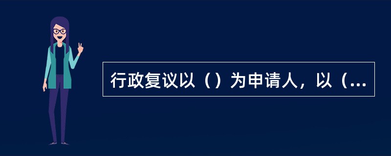 行政复议以（）为申请人，以（）为被申请人。