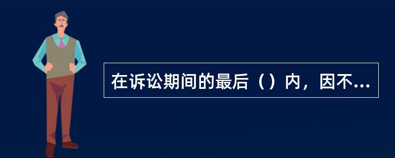 在诉讼期间的最后（）内，因不可抗力或者其他障碍不能行使请求权的，诉讼时效中止。