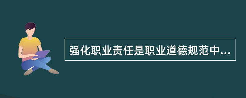 强化职业责任是职业道德规范中（）的具体要求。