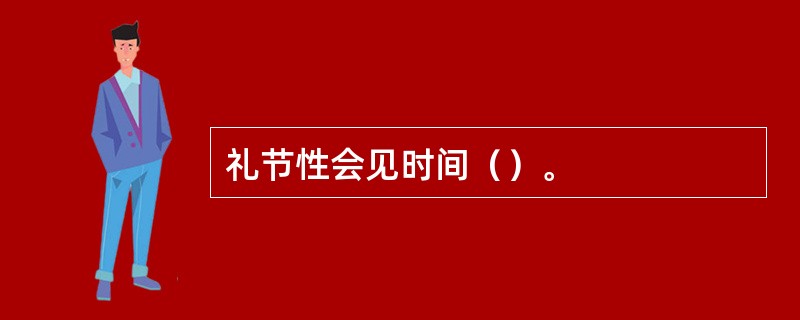 礼节性会见时间（）。