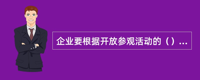 企业要根据开放参观活动的（）来安排参观的内容。