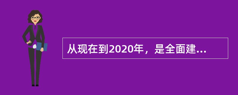 从现在到2020年，是全面建成小康社会（）