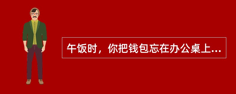 午饭时，你把钱包忘在办公桌上，回来后发现钱包不见了。钱虽然不多，但你还是比较着急。当时只有小王在办公室里，而小王平时的人缘又不太好。此时你会（）。