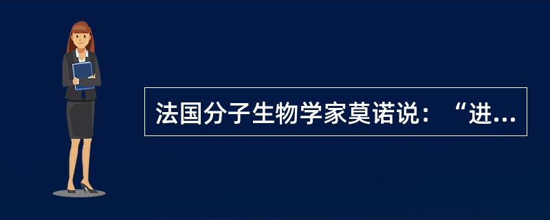 法国分子生物学家莫诺说：“进化这一座宏伟大厦的根基是绝对自由的，但又是盲目的纯粹偶然性。”在他看来，生物的进化本质上是由无法预测的纯粹偶然变化造成的，每一生物物种的出现都像是“轮盘赌”中偶然得中的彩票