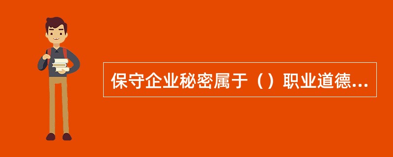 保守企业秘密属于（）职业道德规范的要求。