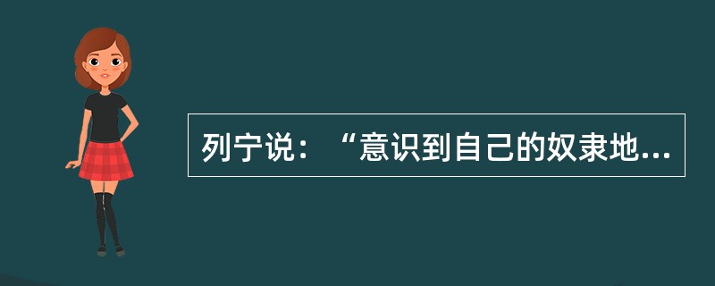 列宁说：“意识到自己的奴隶地位而与之作斗争的奴隶，是革命家。没有意识到自己的奴隶地位而过着默默无言、浑浑噩噩、忍气吞声的奴隶生活的奴隶，是十足的奴隶。对奴隶生活的各种好处津津乐道并对和善的好主人感激不