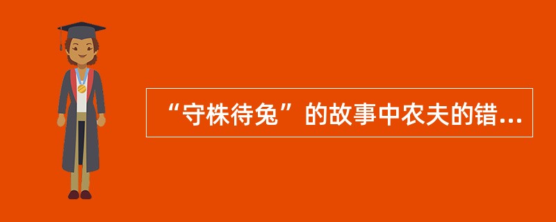 “守株待兔”的故事中农夫的错误从哲学上讲是（）。