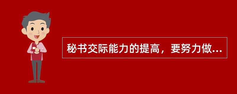 秘书交际能力的提高，要努力做到（）。