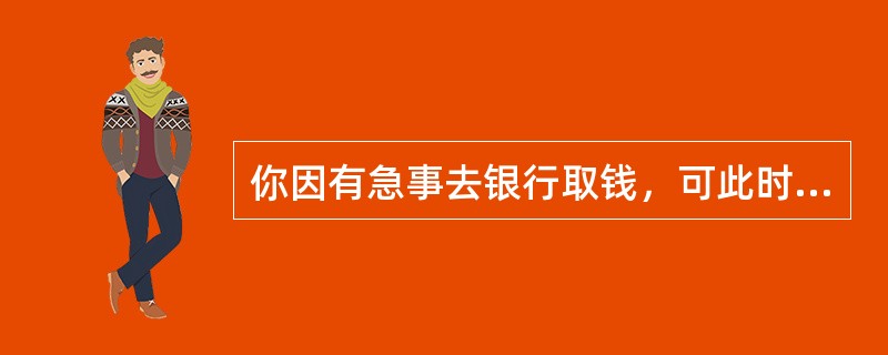 你因有急事去银行取钱，可此时排队等待取钱的人很多。这时你会（）。